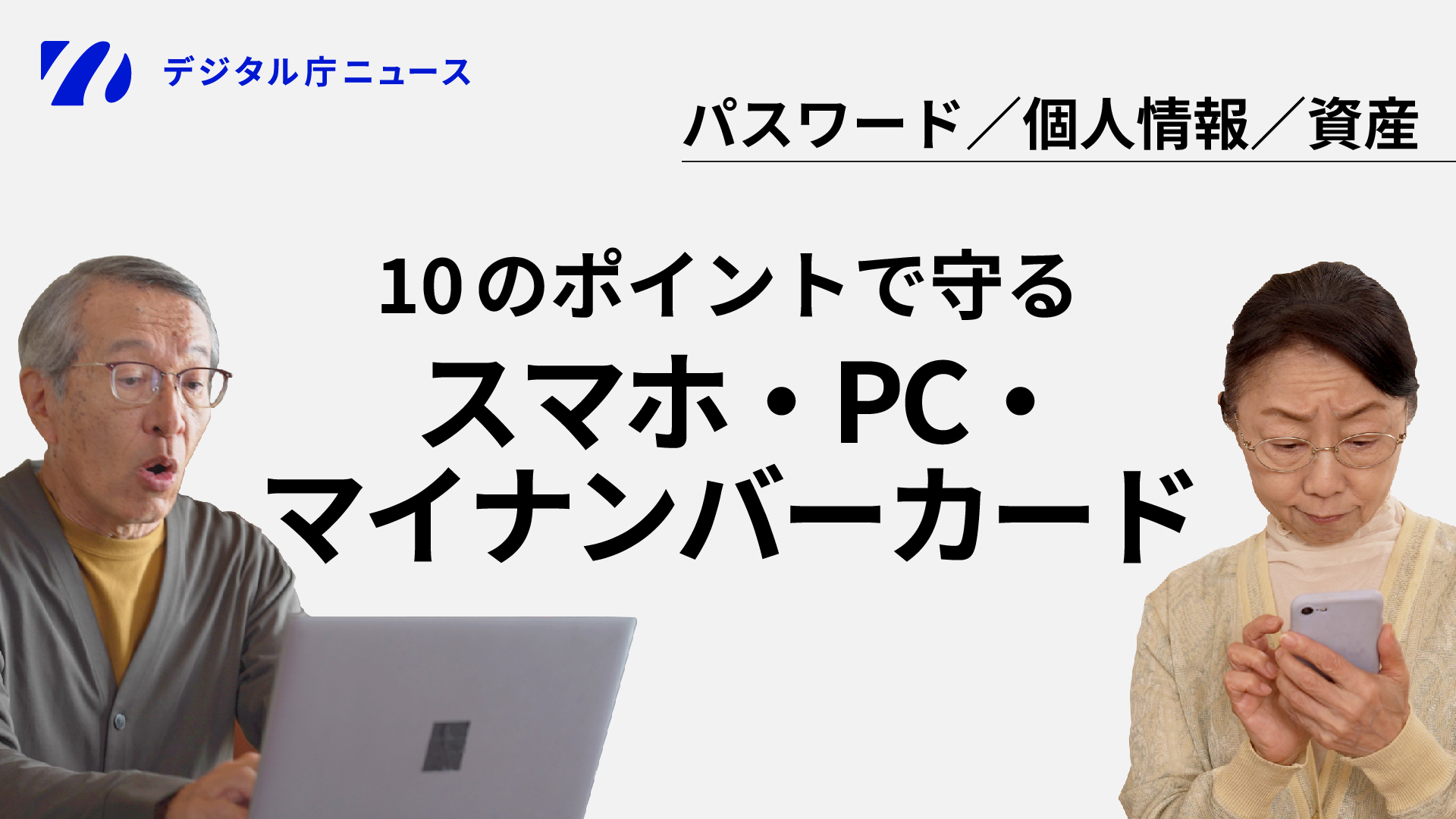 左上にデジタル庁のロゴと『デジタル庁ニュース』の文字。右上に『パスワード/個人情報/資産』のテキスト。中央に太字で『10のポイントで守る スマホ・PC・マイナンバーカード』と大きく表示されている。左側には眼鏡をかけた高齢男性がノートパソコンを前に驚いた表情で映っており、右側には眼鏡をかけた高齢女性がスマートフォンを見つめている。全体は白・グレー基調のシンプルなデザイン。