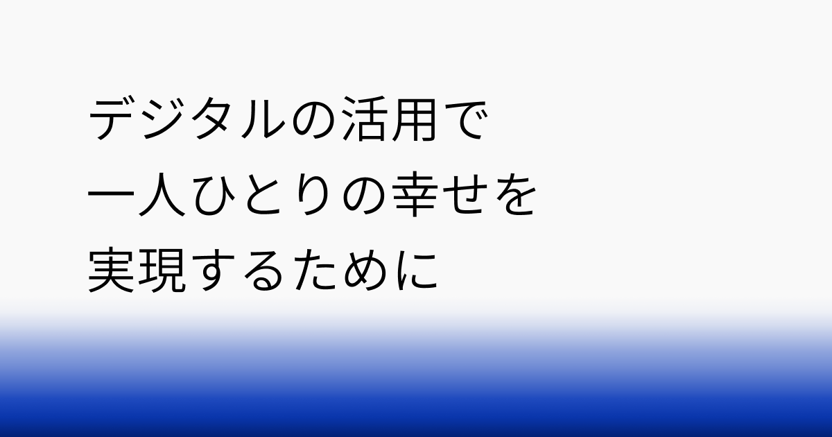 デジタルの活用で一人ひとりの幸せを実現するために