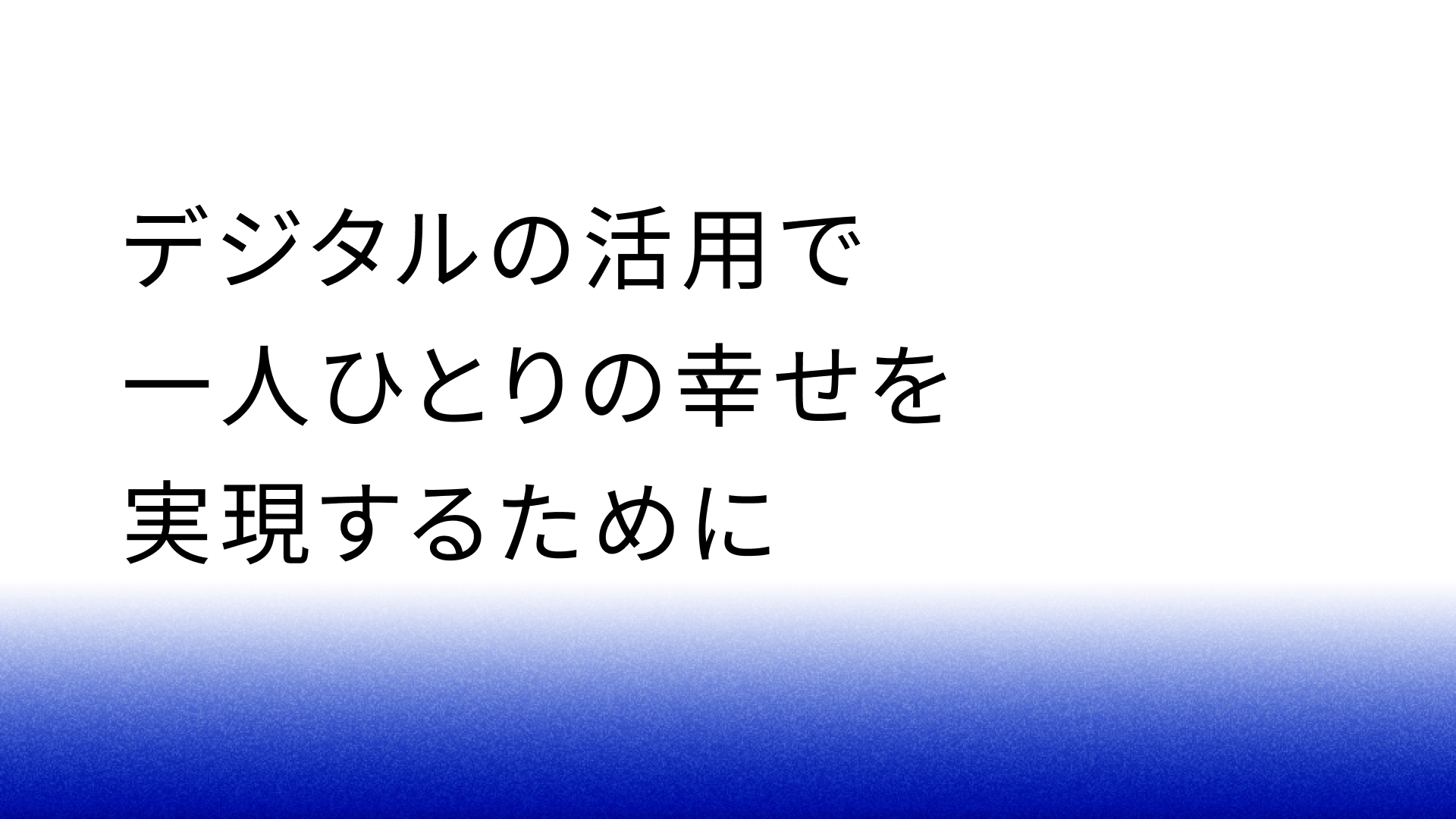 デジタルの活用で一人ひとりの幸せを実現するために
