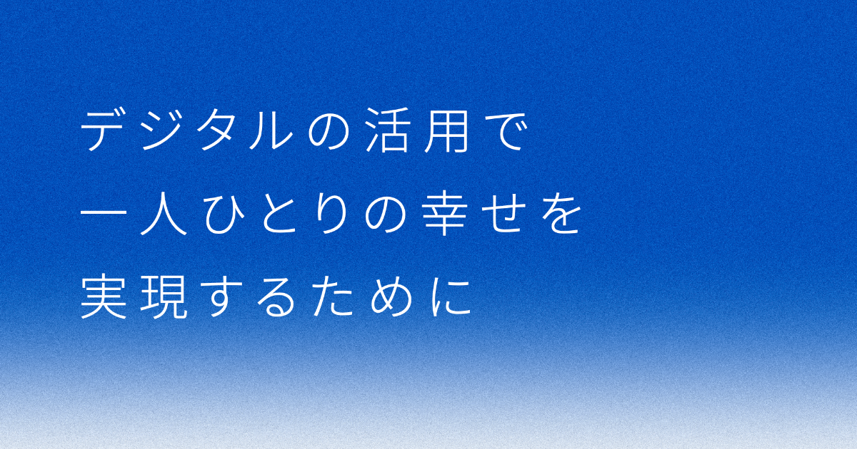 デジタルの活用で一人ひとりの幸せを実現するために