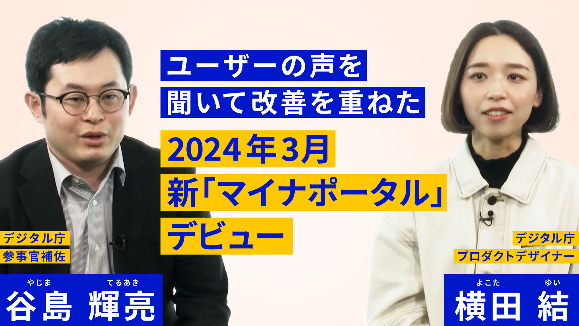 中央に「新マイナポータル」 ユーザーの声を聞いて改善を重ねた2024年3月デビューという文字が書かれている。左側にはジャケットとシャツを着た男性の写真があり、そのうえに「デジタル庁参事官補佐 谷島輝亮」と書かれている。右側には女性の写真が載っており、「デジタル庁　プロダクトデザイナー　横田結」と書かれている。