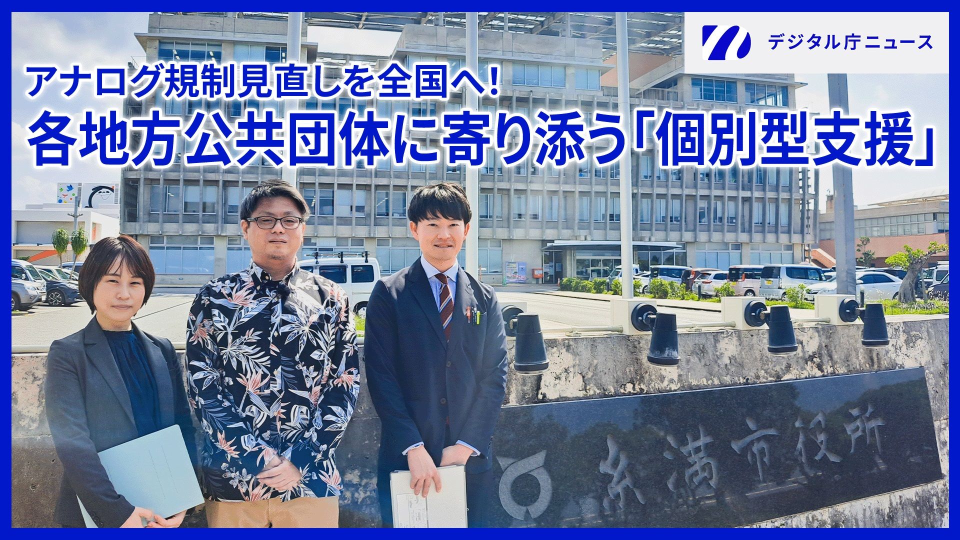 糸満市役所の前に3名が立っている写真の上にアナログ規制見直しを全国へ！各地方公共団体に寄り添う「個別型支援」という文字。右上にはデジタル庁ニュースのロゴが記載されている。