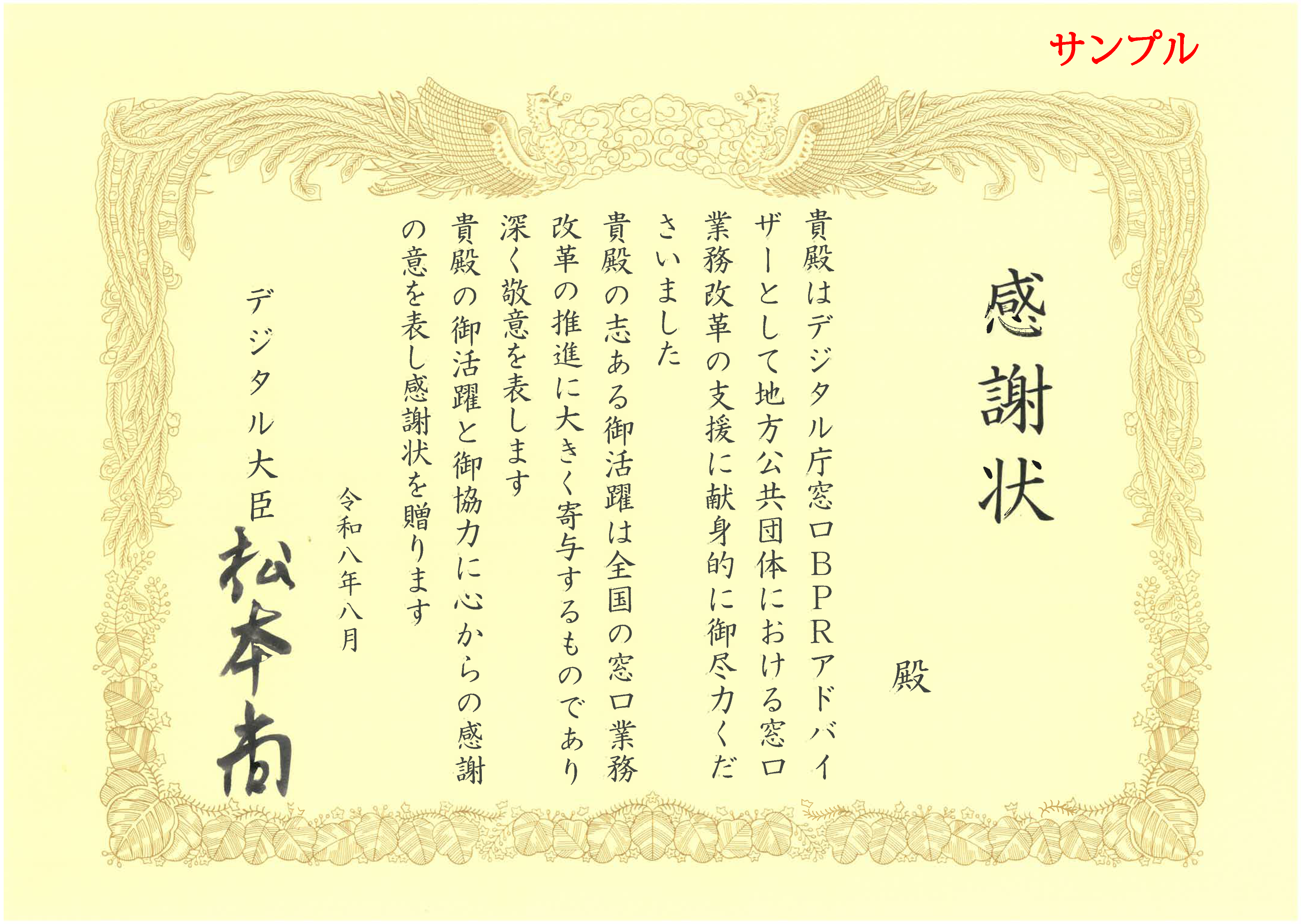 窓口BPRアドバイザーにあてたデジタル大臣からの感謝状サンプルです。 本文として「貴殿はデジタル庁窓口BPRアドバイザーとして地方公共団体における窓口業務改革の支援に献身的に御尽力くださいました。貴殿の志ある御活躍は全国の窓口業務改革の推進に大きく寄与するものであり深く敬意を表します。貴殿の御活躍と御協力に心からの感謝の意を表し感謝状を贈ります」と記載されており、最後にデジタル大臣の署名があります。