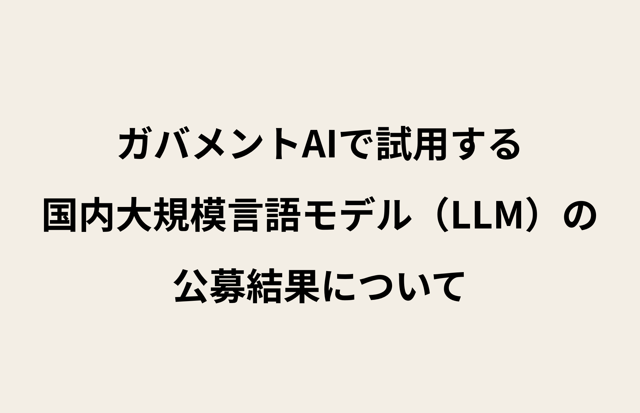 ベージュの背景に黒字で「ガバメントAIで試用する国内大規模言語モデル（LLM）の公募結果について」と書かれたテキスト画像