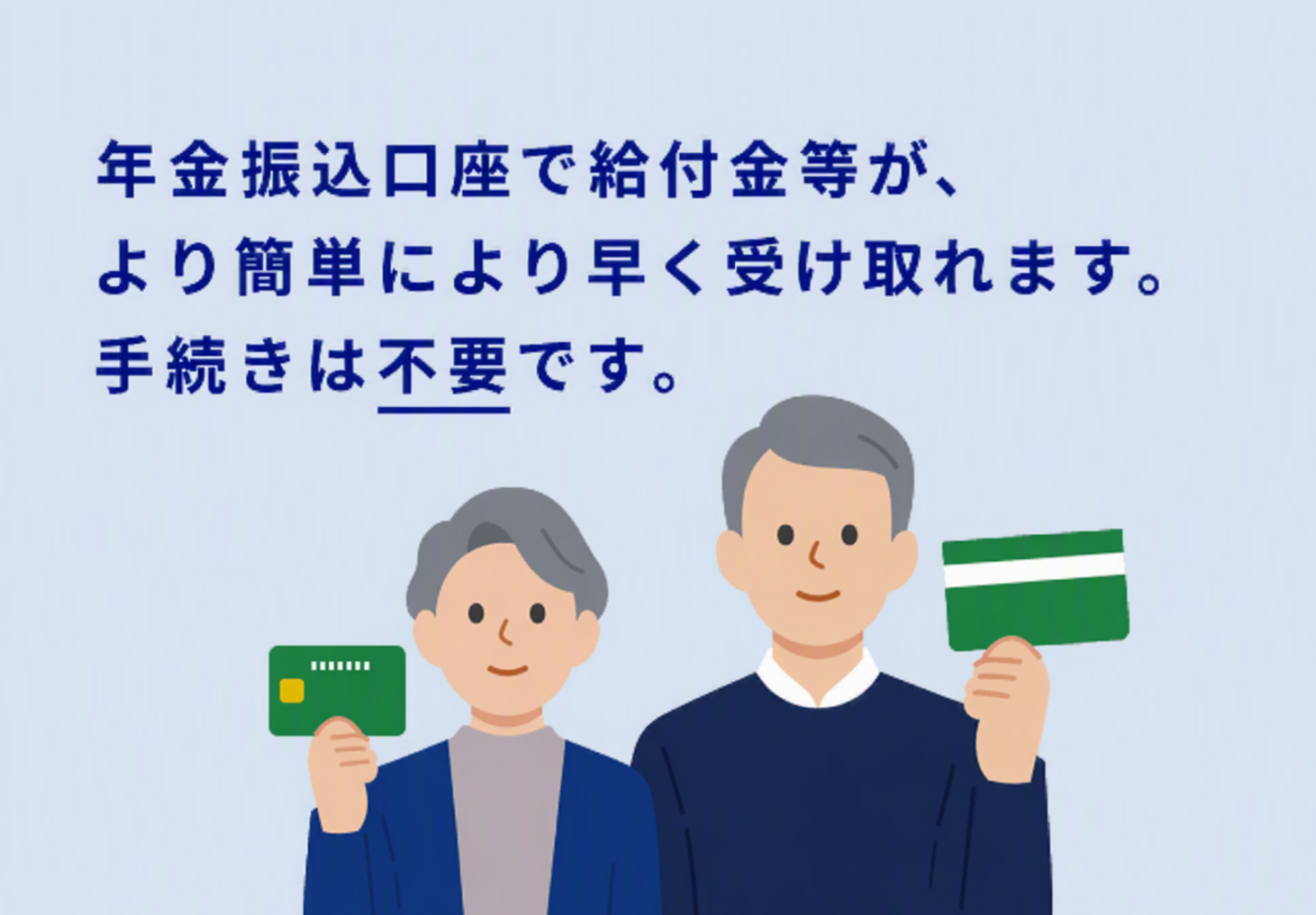 年金振込口座で給付金等が、より簡単により早く受け取れます。手続きは不要です（“不要”に下線あり）。薄いブルーの背景に、シンプルなタッチで描かれたシニア世代の女性と男性が並んで立っており、それぞれ通帳・キャッシュカードを手に持ち、穏やかな笑顔を浮かべている。